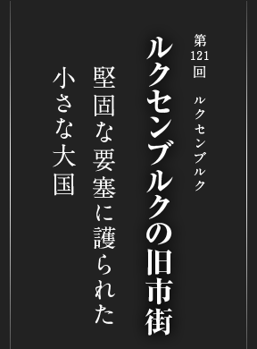 第121回 ルクセンブルク ルクセンブルクの旧市街 堅固な要塞に護られた 小さな大国