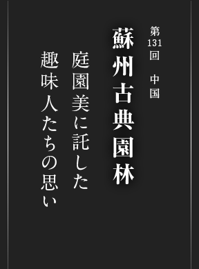 第131回 中国 蘇州古典園林 庭園美に託した 趣味人たちの思い