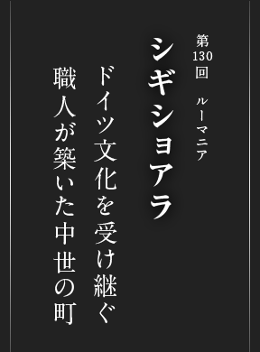 第130回 ルーマニア シギショアラ ドイツ文化を受け継ぐ 職人が築いた中世の町