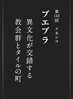 第142回 メキシコ プエブラ 異文化が交錯する 教会群とタイルの町