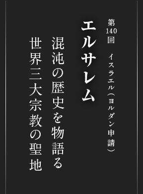 第140回 イスラエル（ヨルダン申請） エルサレム 混沌の歴史を物語る 世界三大宗教の聖地