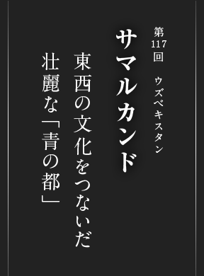 第117回 ウズベキスタン サマルカンド 東西の文化をつないだ 壮麗な「青の都」