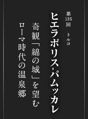 第135回 トルコ ヒエラポリス-パムッカレ 奇観「綿の城」を望む ローマ時代の温泉郷