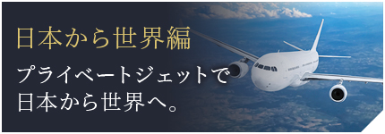 日本から世界編 プライベートジェットで日本から世界へ。