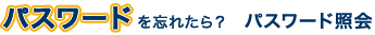 �p�X���[�h��Y�ꂽ��H�@�p�X���[�h�Ɖ�