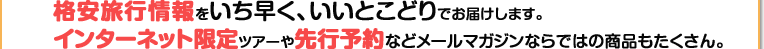 格安旅行情報をいち早く、いいとこどりでお届けします。　インターネット限定ツアーや先行予約などメールマガジンならではの賞品もたくさん。