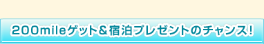 200mileゲット＆宿泊プレゼントのチャンス！