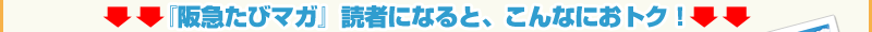 『阪急たびマガ』読者になると、こんなにおトク！