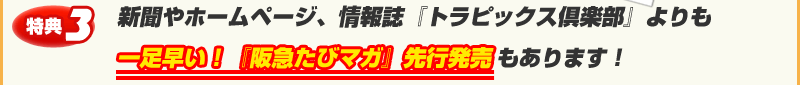 特典3　新聞やホームページ、情報誌『トラピックス倶楽部』よりも一足早い！『阪急たびマガ』先行発売もあります！