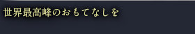 世界最高峰のおもてなしを