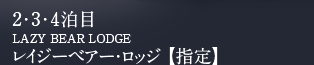 2・3・4泊目　LAZY BEAR LODGE　レイジーベアー・ロッジ 【指定】