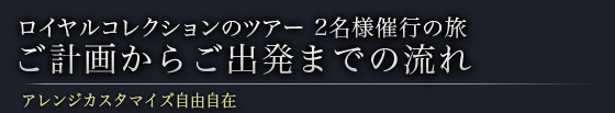 ロイヤルコレクション｜ロイヤルコレクションツアー 2名様催行の旅　ご計画からご出発までの流れ　アレンジカスタマイズ自由自在