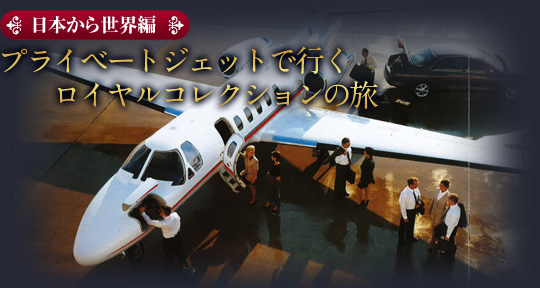 日本から世界編 プライベートジェットで行くロイヤルコレクションの旅