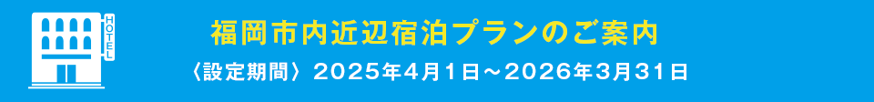 福岡市内・福岡空港近辺宿泊プランのご案内〈設定期間〉2025年4月1日〜2026年3月31日