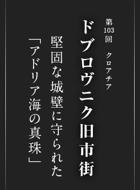 第103回 クロアチア ドブロヴニク旧市街 堅固な城壁に守られた 「アドリア海の真珠」