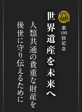 第100回記念 世界遺産を未来へ 人類共通の貴重な財産を 後世に守り伝えるために