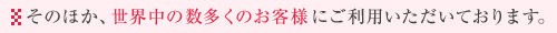そのほか、世界中の数多くのお客様にご利用いただいております。