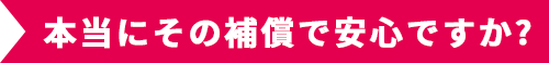 本当にその補償で安心ですか? 