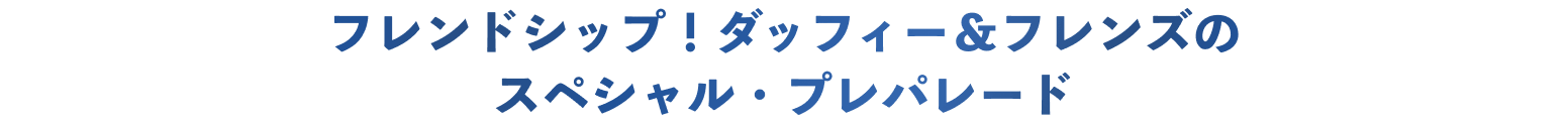 フレンドシップ!ダッフィー&フレンズのスペシャル・プレパレード
