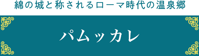 綿の城と称されるローマ時代の温泉郷 パムッカレ