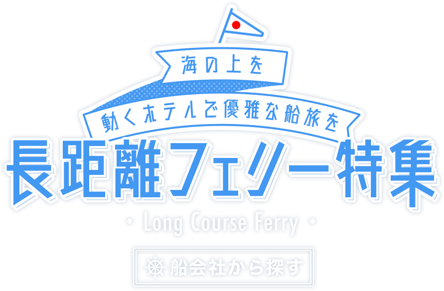 海の上を動くホテルで優雅な船旅を 長距離フェリー特集 Long Course Ferry 船会社からツアーを探す