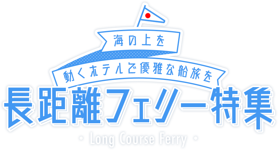 日本船で優雅で安心した船旅を・・・　長距離フェリー特集 Long Course Ferry