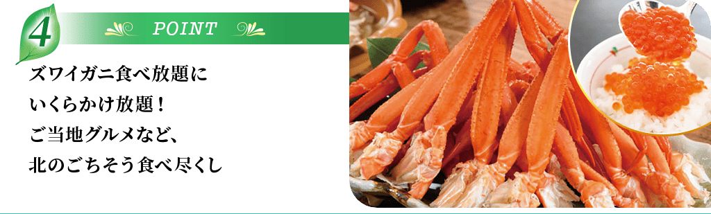POINT4 ズワイガニ食べ放題にいくらかけ放題！ご当地グルメなど、北のごちそう食べ尽くし