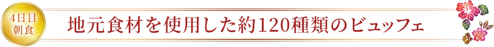 4日目朝食 地元食材を使用した約120種類のビュッフェ