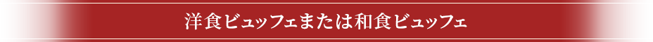 洋食ビュッフェまたは和食ビュッフェ