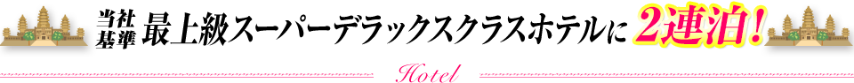 最上級スーパーデラックスクラスホテル（当社基準）に2連泊！