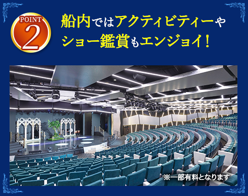2 船内ではアクティビティーやショー鑑賞もエンジョイ！