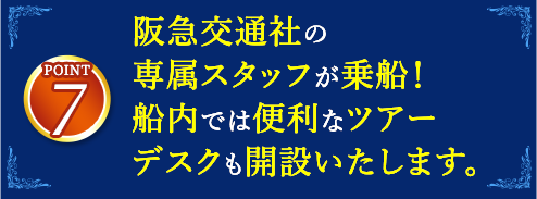 7 阪急交通社の専属スタッフが乗船！船内では便利なツアーデスクも開設いたします。