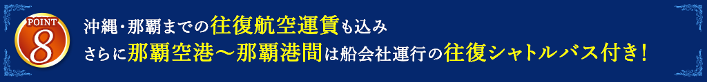 8 沖縄・那覇までの往復航空運賃も込み。さらに那覇空港～那覇港間は船会社運行の往復シャトルバス付き！