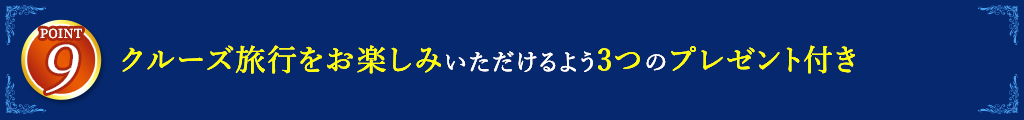 9 クルーズ旅行をお楽しみいただけるよう3つのプレゼント付き