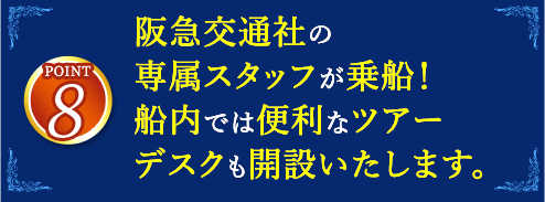 8 阪急交通社の専任スタッフが乗船！船内では便利なツアーデスクも開設いたします。