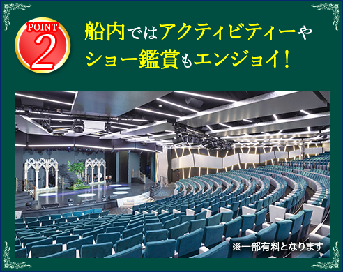 2 船内アクティビティーやショー鑑賞も無料でエンジョイ！