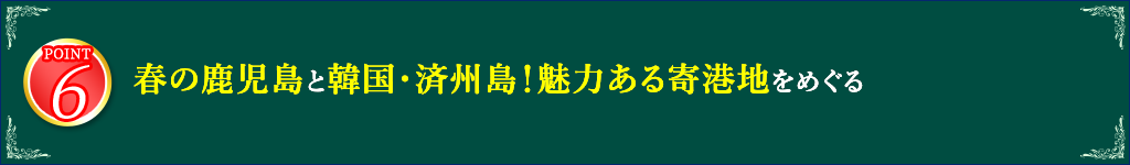 6 春の鹿児島と韓国・済州島！魅力ある寄港地をめぐる