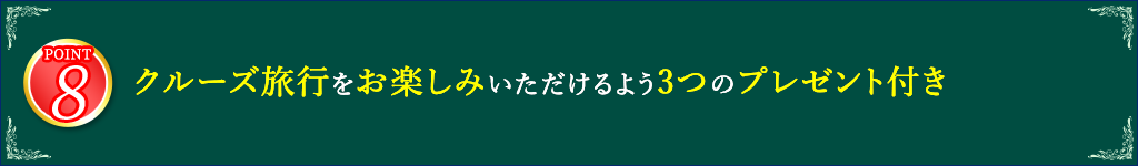 8 クルーズ旅行をお楽しみいただけるよう3つのプレゼント付き