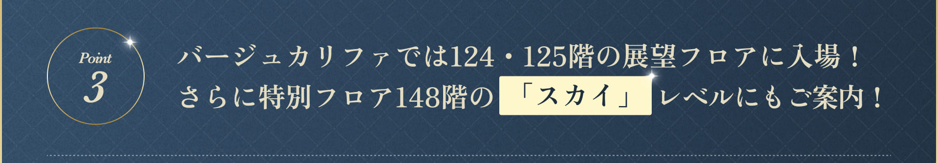 バージュカリファでは124・125階の展望フロアに入場！さらに特別フロア148階の「スカイ」レベルにもご案内！