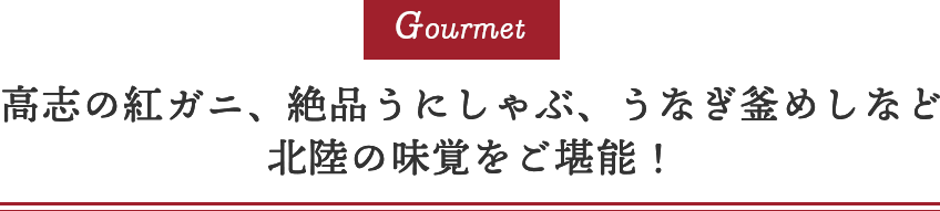 Gourmet 高志の紅ガニ、絶品うにしゃぶ、うなぎ釜めしなど北陸の味覚をご堪能！
