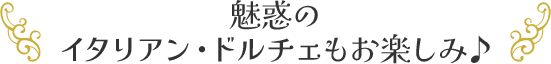 魅惑のイタリアン・ドルチェもお楽しみ♪