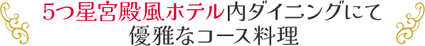 5つ星宮殿風ホテル内ダイニングにて優雅なコース料理