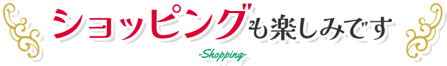 ショッピングも楽しみです
