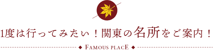 1度は行ってみたい！関東の名所をご案内！ FAMOUS PLACE