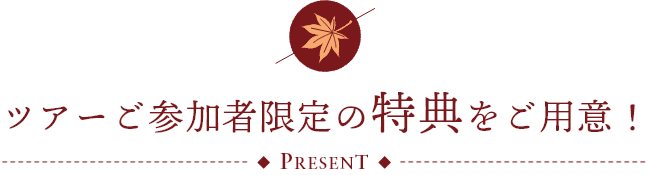 ツアーご参加者限定の特典をご用意！ PRESENT