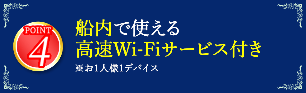 4 船内で使える高速Wi-Fiサービス付き ※お1人様1デバイス