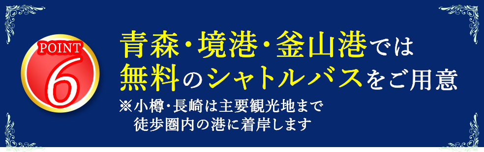 6 青森・境港・釜山港では無料のシャトルバスをご用意 ※小樽・長崎は主要観光地まで徒歩圏内の港に着岸します
