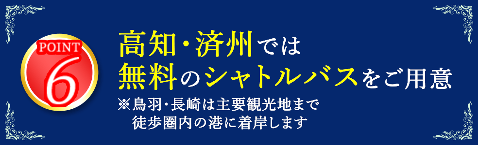 6 高知・済州では無料のシャトルバスをご用意 ※鳥羽・長崎は主要観光地まで徒歩圏内の港に着岸します