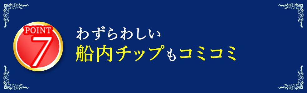 7 わずらわしい船内チップもコミコミ