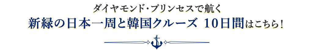 ダイヤモンド・プリンセスで航く 新緑の日本一周と韓国クルーズ 10日間はこちら!
